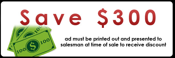 Promo: Save $300, ad must be printed out and presented to salesman at time of sales to receive discount